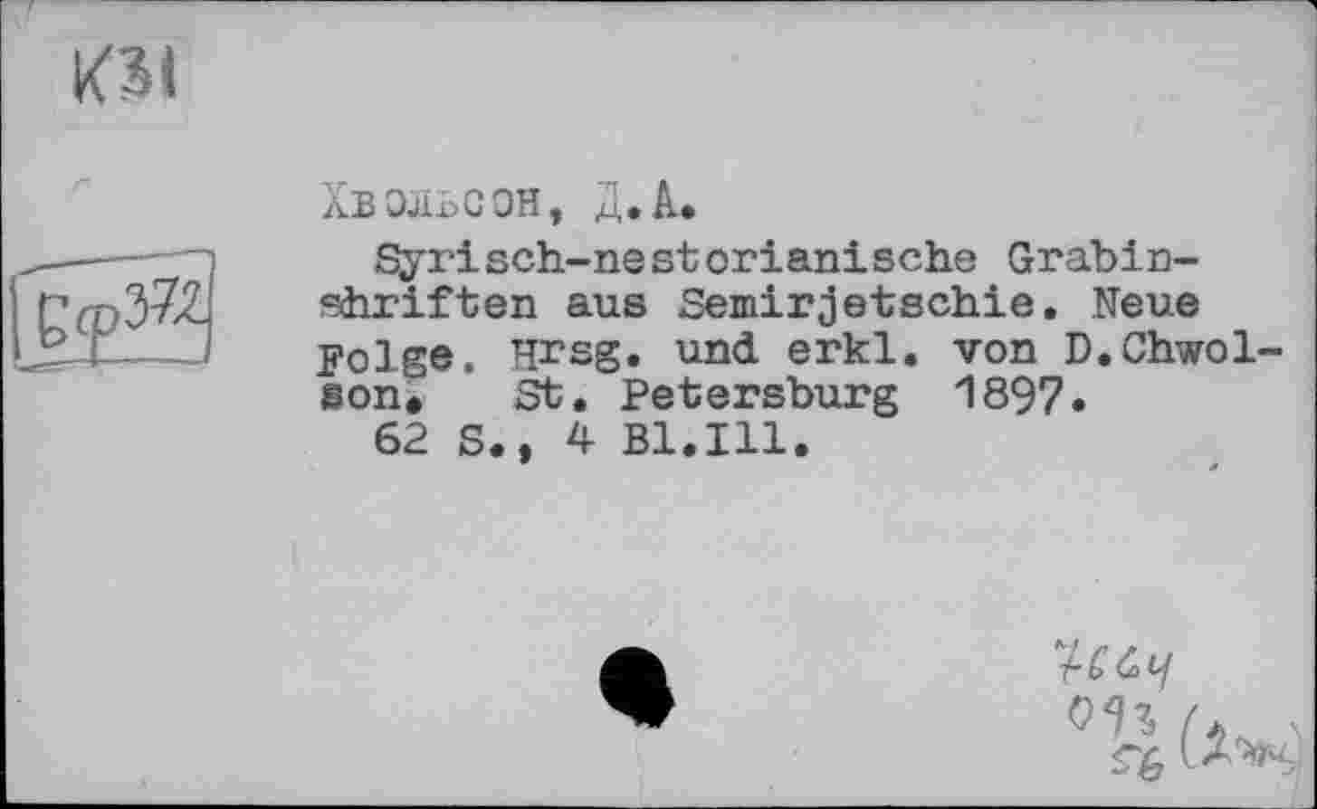 ﻿Хвэльсон, Д.А.
Syrisch-nestorianische Grabinschriften aus Semirjetschie. Neue Folge. Hrsg, und erkl. von D.Chwol son. St. Petersburg 1897.
62 S.» 4 Bl.Ill.
0П